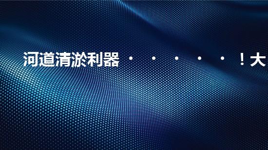 河道清淤利器！大型清淤設(shè)備如何重塑自然水系？